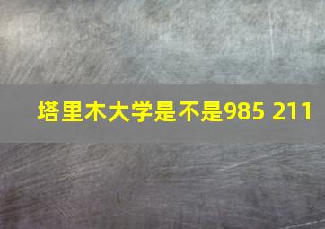 塔里木大学是不是985 211